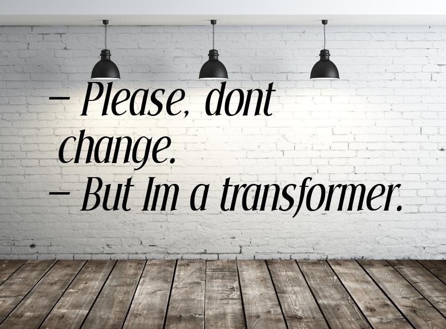  Please, dont change.  But Im a transformer.