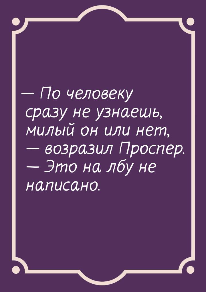  По человеку сразу не узнаешь, милый он или нет,  возразил Проспер.  