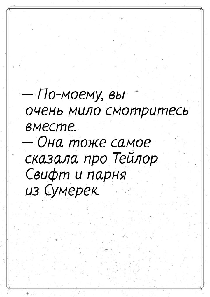  По-моему, вы очень мило смотритесь вместе.  Она тоже самое сказала про Тейл