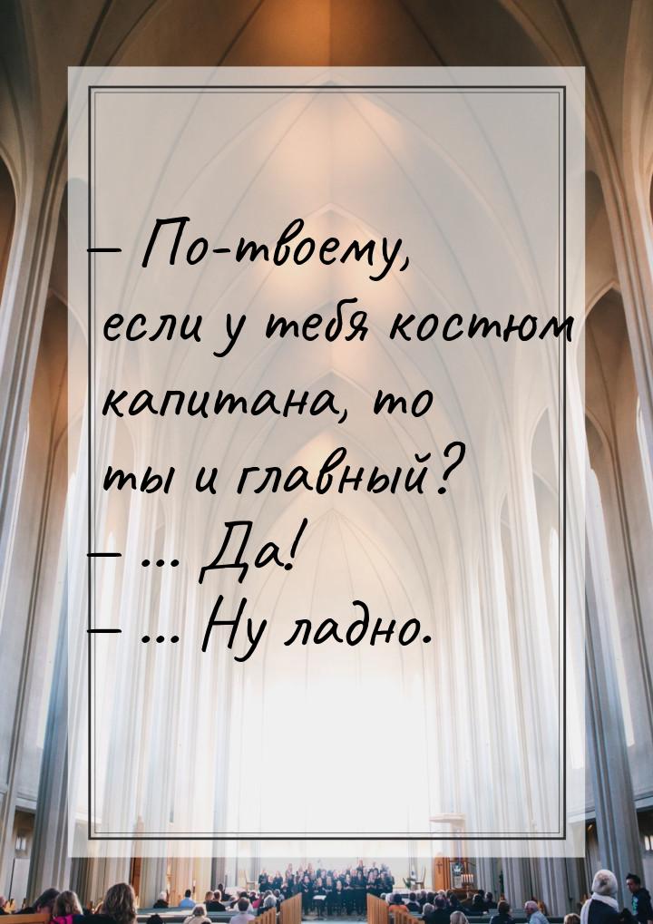  По-твоему, если у тебя костюм капитана, то ты и главный?  ... Да!  .