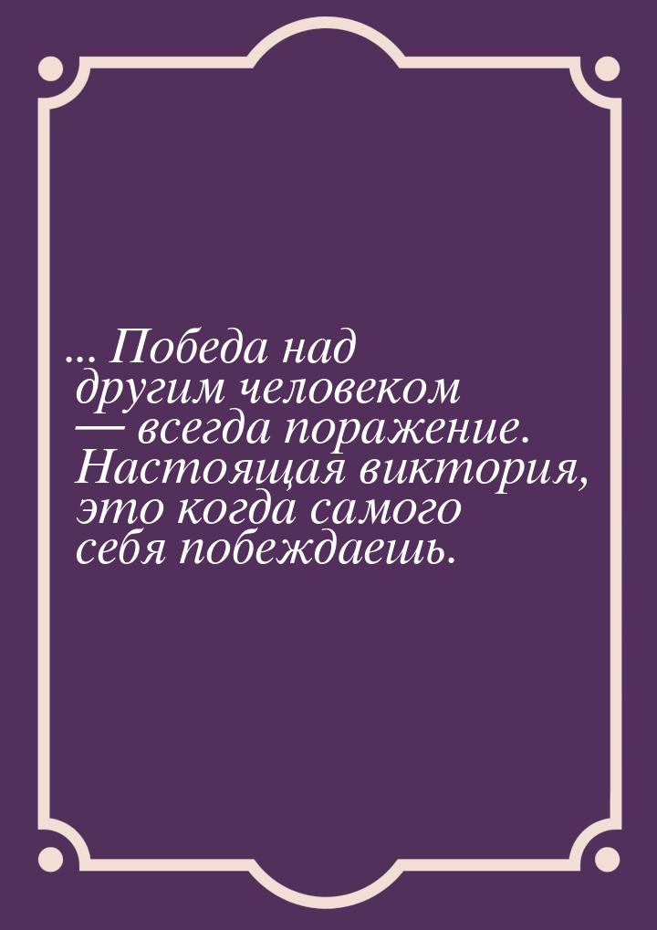 ... Победа над другим человеком  всегда поражение. Настоящая виктория, это когда са