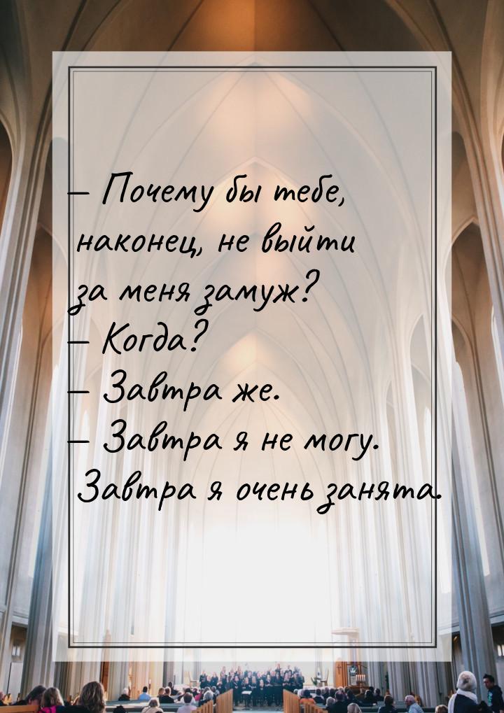  Почему бы тебе, наконец, не выйти за меня замуж?  Когда?  Завтра же.