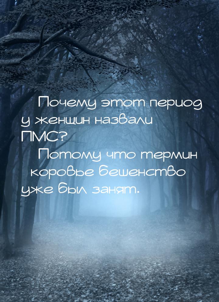  Почему этот период у женщин назвали ПМС?  Потому что термин коровье 