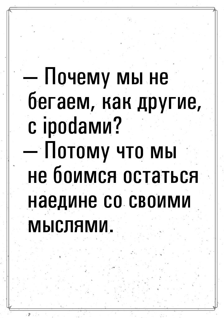  Почему мы не бегаем, как другие, с ipodами?  Потому что мы не боимся остать