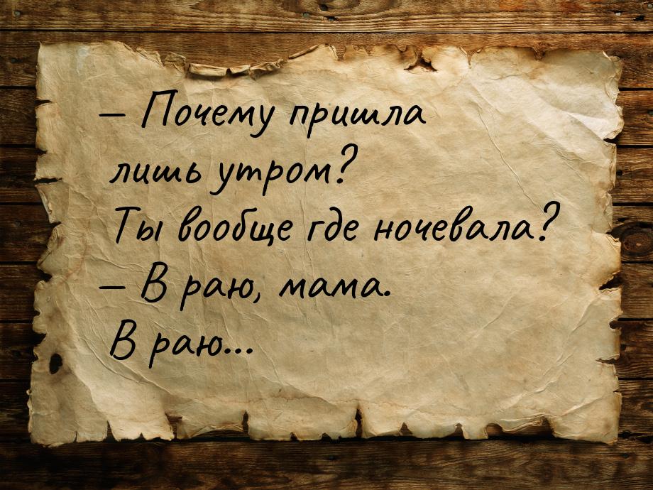  Почему пришла лишь утром? Ты вообще где ночевала?  В раю, мама. В раю...