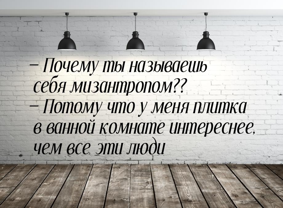  Почему ты называешь себя мизантропом??  Потому что у меня плитка в ванной к