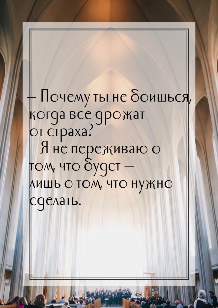  Почему ты не боишься, когда все дрожат от страха?  Я не переживаю о том, чт