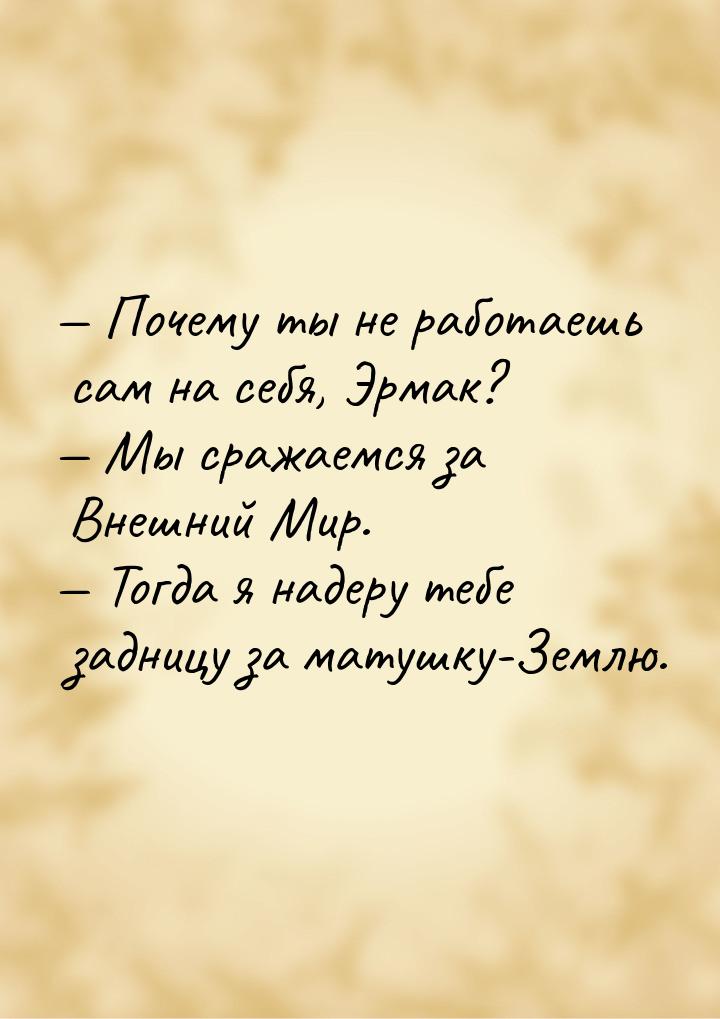  Почему ты не работаешь сам на себя, Эрмак?  Мы сражаемся за Внешний Мир. &m