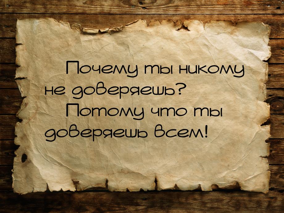  Почему ты никому не доверяешь?  Потому что ты доверяешь всем!