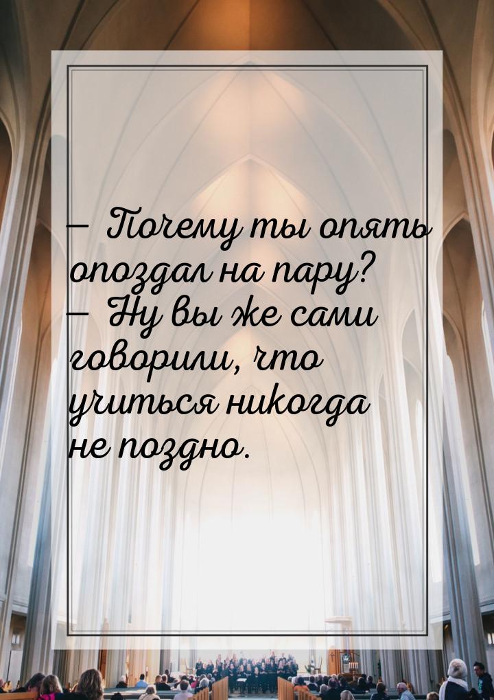  Почему ты опять опоздал на пару?  Ну вы же сами говорили, что учиться никог