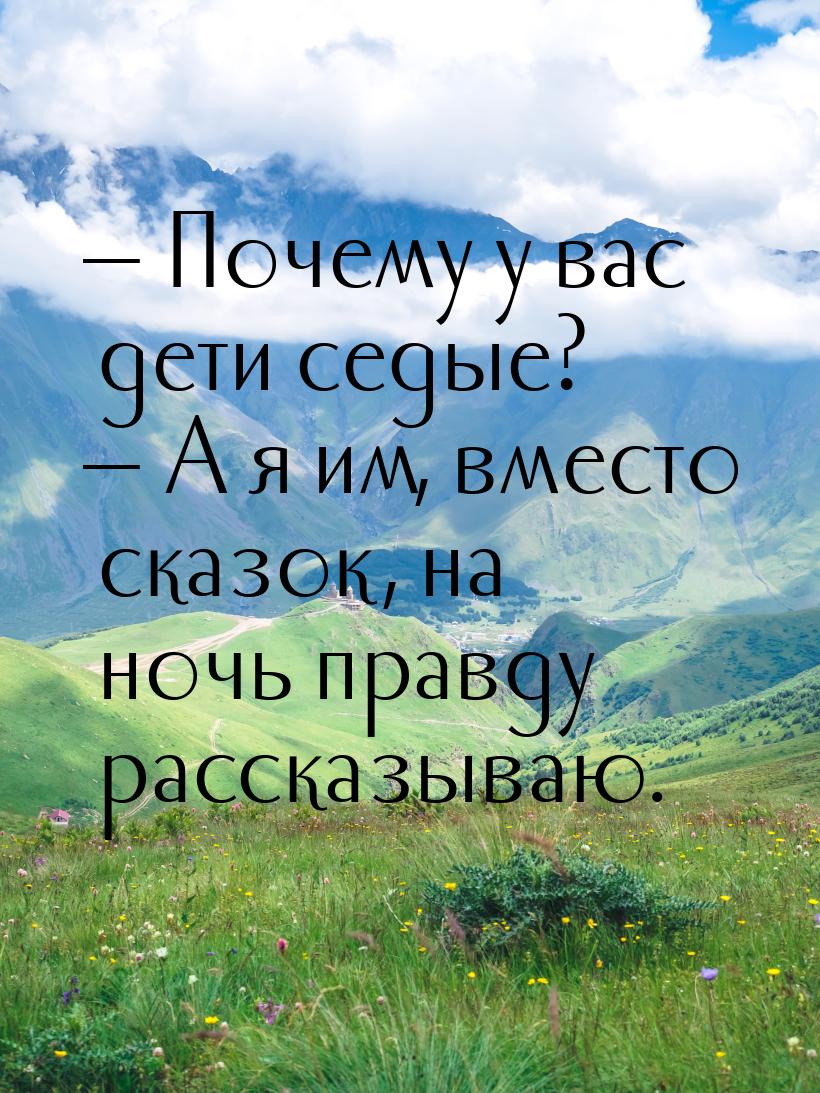  Почему у вас дети седые?  А я им, вместо сказок, на ночь правду рассказываю