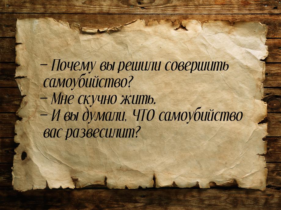  Почему вы решили совершить самоубийство?  Мне скучно жить.  И вы дум