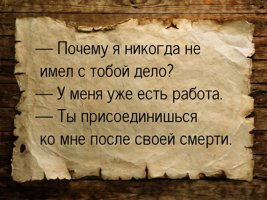  Почему я никогда не имел с тобой дело?  У меня уже есть работа.  Ты 