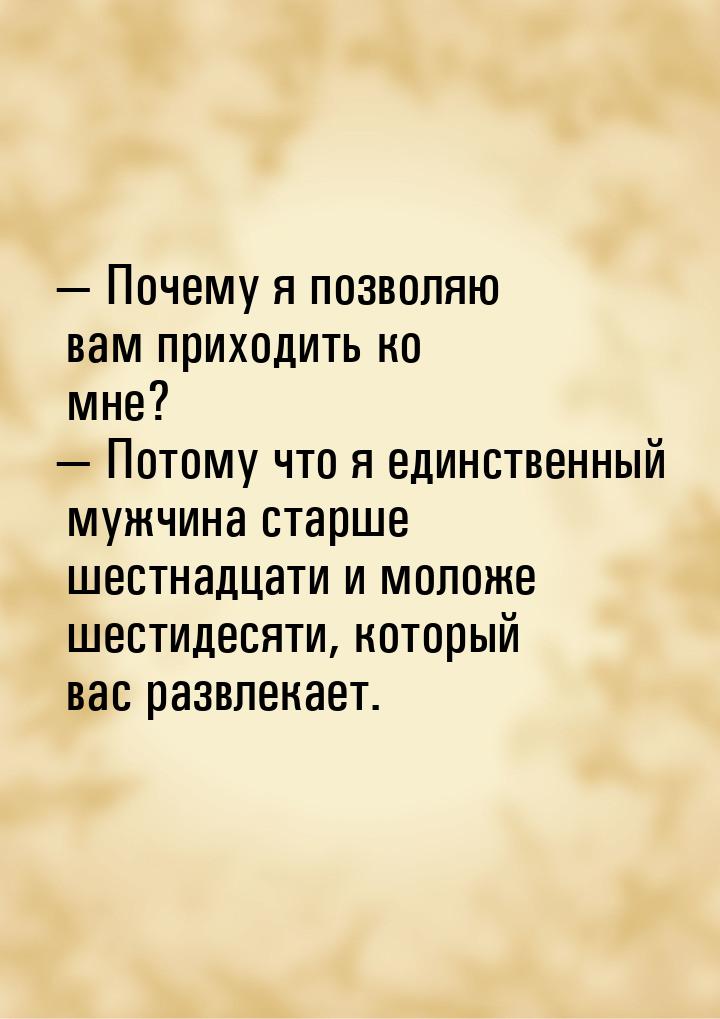  Почему я позволяю вам приходить ко мне?  Потому что я единственный мужчина 