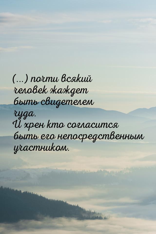 (...) почти всякий человек жаждет быть свидетелем чуда. И хрен кто согласится быть его неп