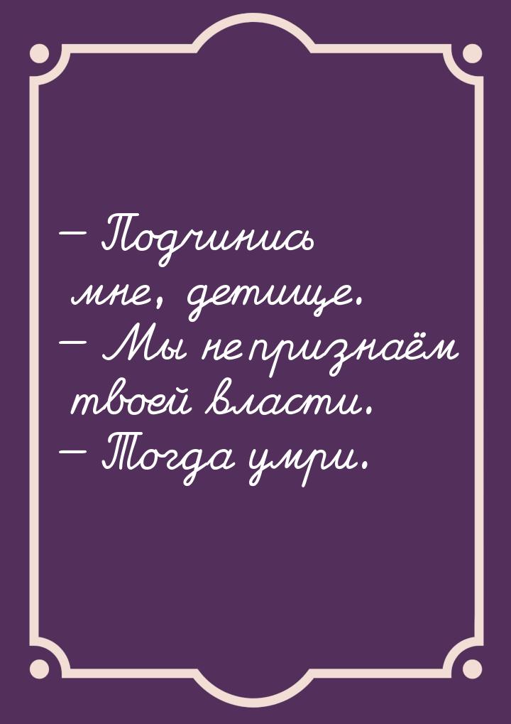  Подчинись мне, детище.  Мы не признаём твоей власти.  Тогда умри.