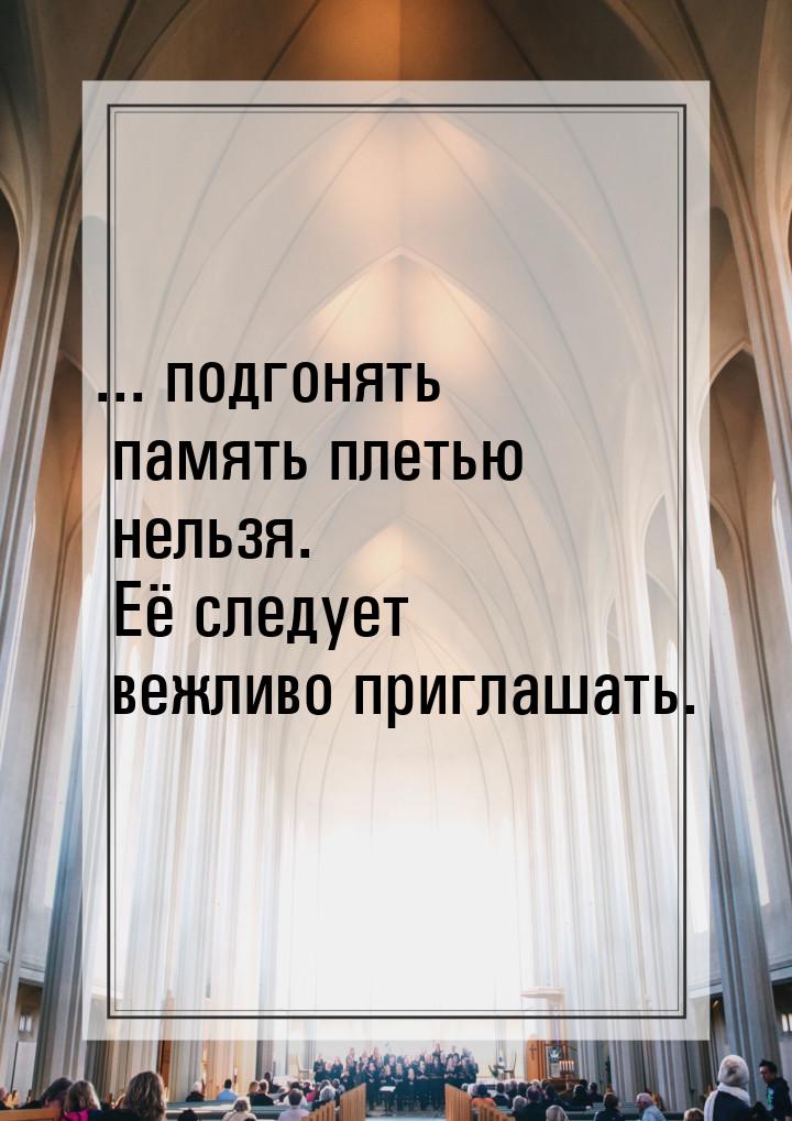 ... подгонять память плетью нельзя. Её следует вежливо приглашать.