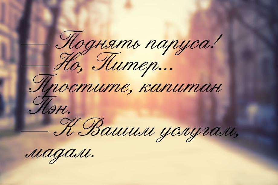  Поднять паруса!  Но, Питер... Простите, капитан Пэн.  К Вашим услуга