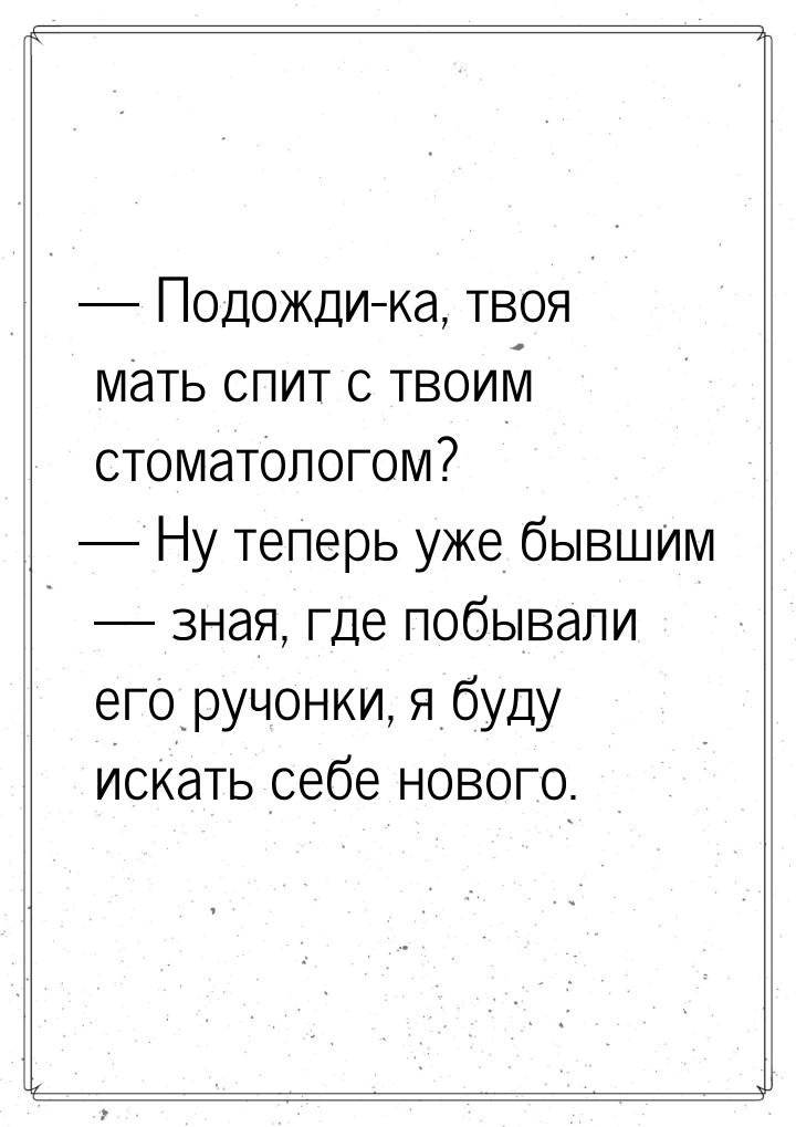  Подожди-ка, твоя мать спит с твоим стоматологом?  Ну теперь уже бывшим &mda