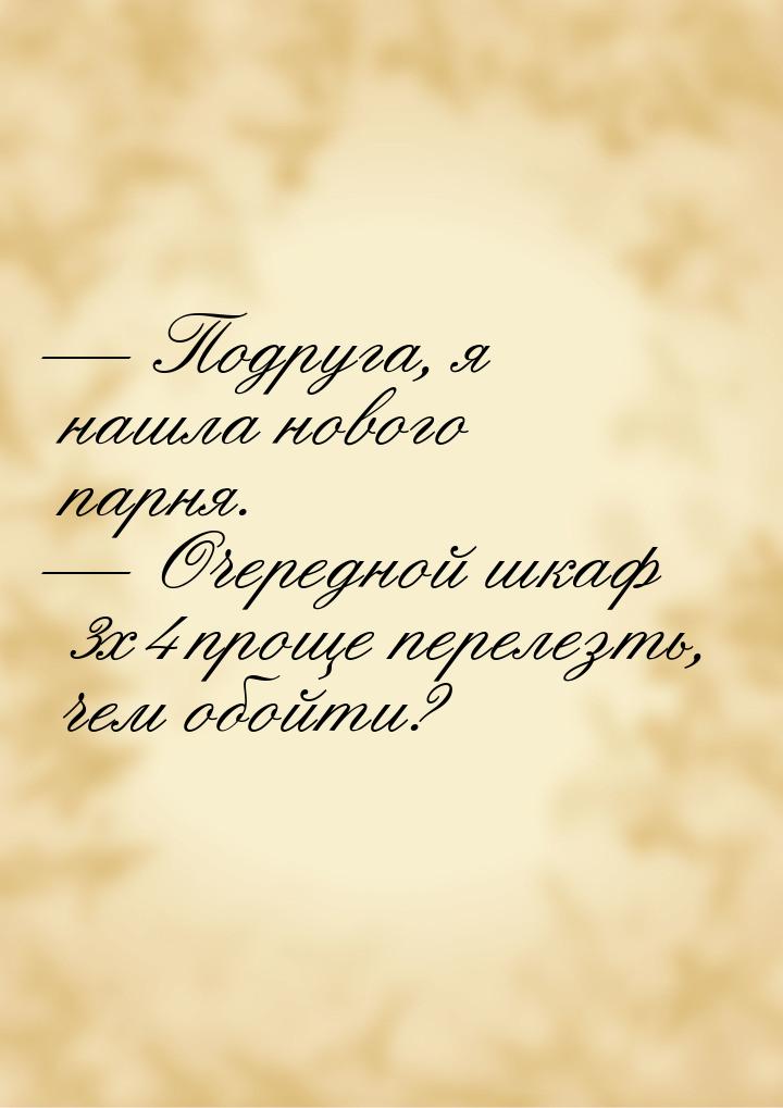  Подруга, я нашла нового парня.  Очередной шкаф 3х4 проще перелезть, чем обо