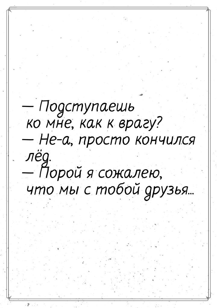  Подступаешь ко мне, как к врагу?  Не-а, просто кончился лёд.  Порой 