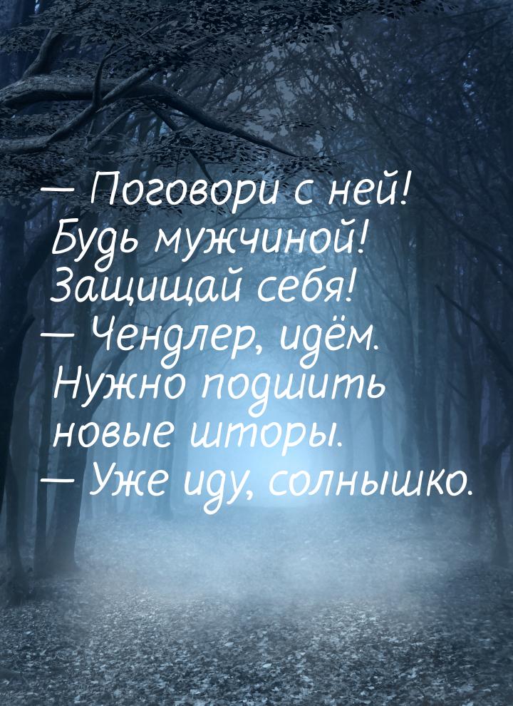  Поговори с ней! Будь мужчиной! Защищай себя!  Чендлер, идём. Нужно подшить 