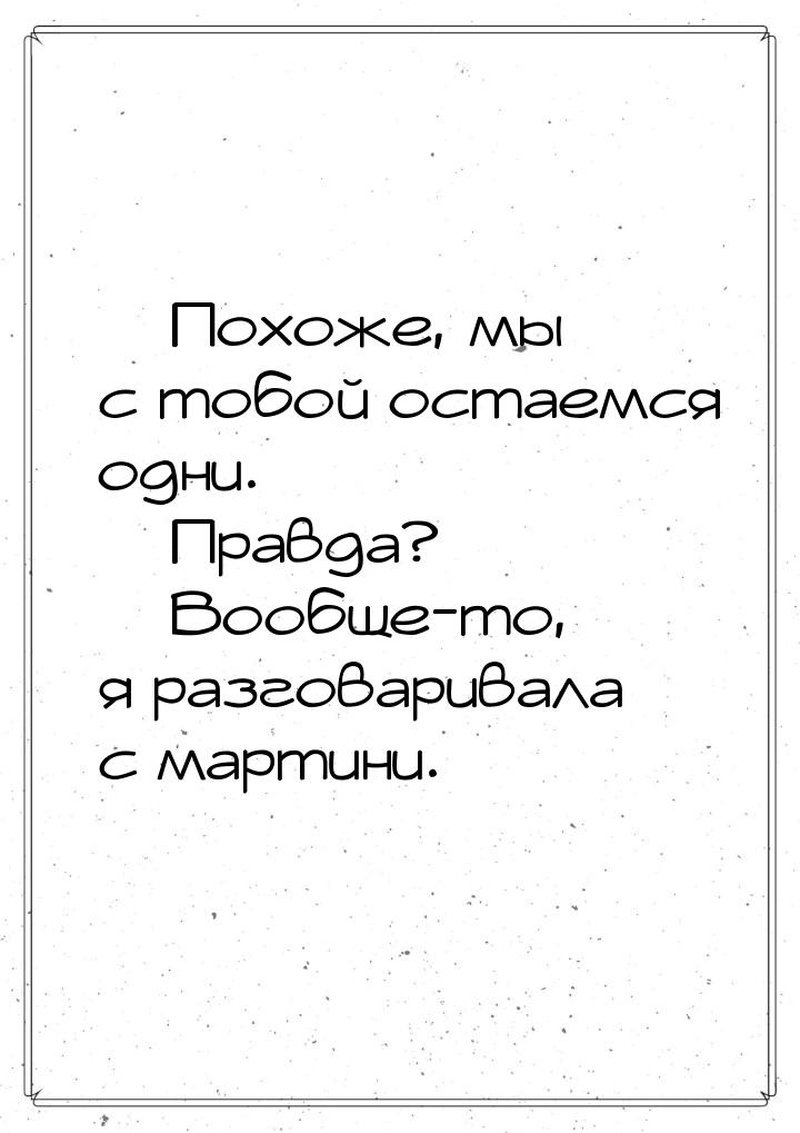  Похоже, мы с тобой остаемся одни.  Правда?  Вообще-то, я разговарива