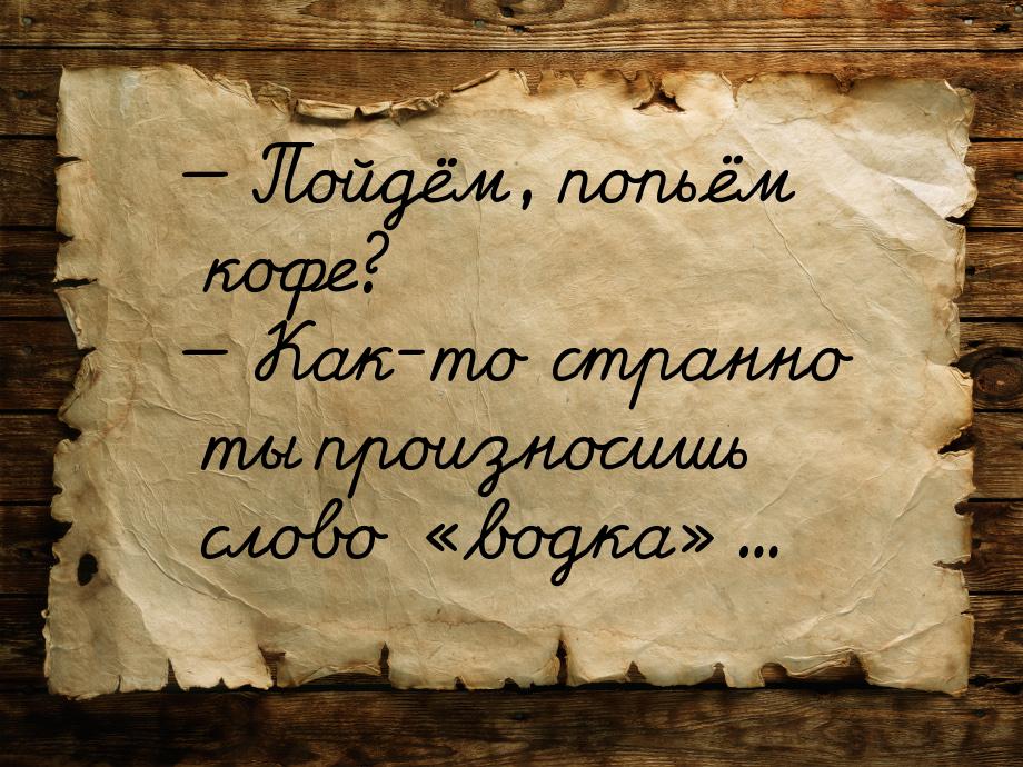  Пойдём, попьём кофе?  Как-то странно ты произносишь слово водка&raqu