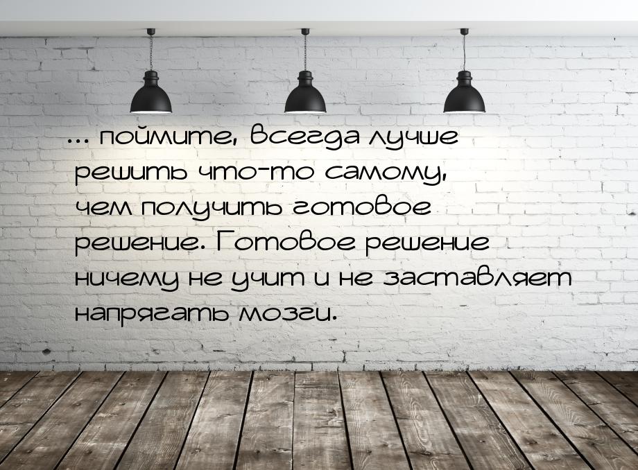 ... поймите, всегда лучше решить что-то самому, чем получить готовое решение. Готовое реше