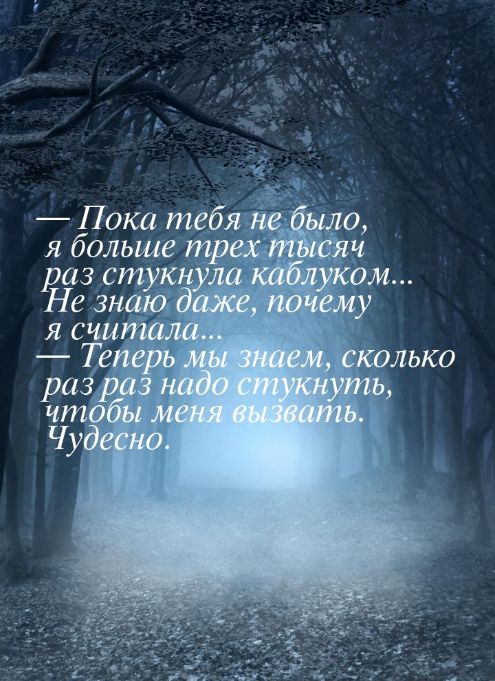  Пока тебя не было, я больше трех тысяч раз стукнула каблуком... Не знаю даже, поче