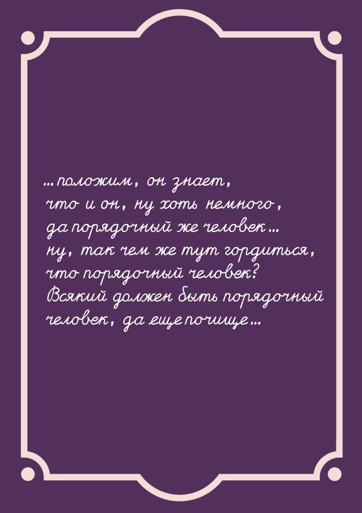 ... положим, он знает, что и он,  ну хоть  немного,  да порядочный  же человек... ну, так 