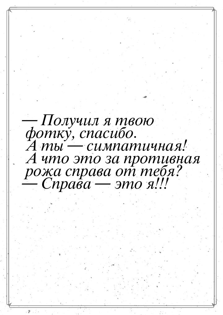  Получил я твою фотку, спасибо. А ты  симпатичная! А что это за противная ро