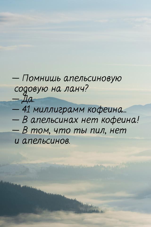  Помнишь апельсиновую содовую на ланч?  Да.  41 миллиграмм кофеина...