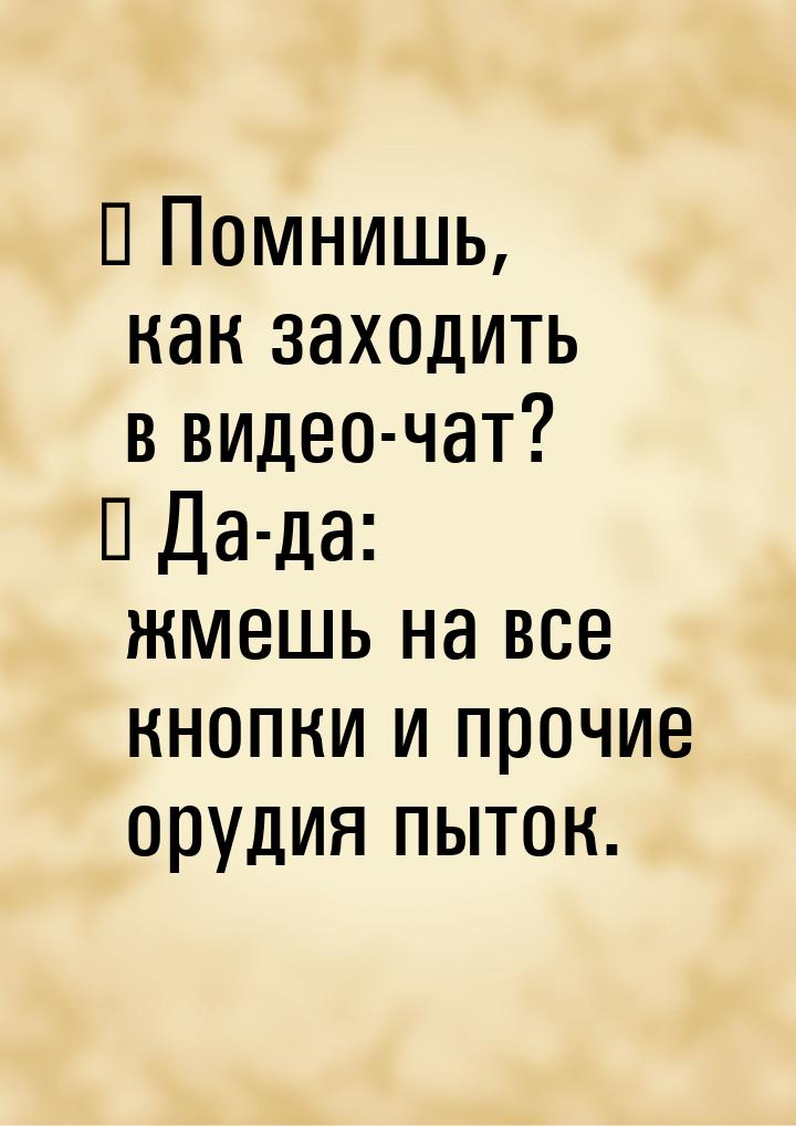 ― Помнишь, как заходить в видео-чат? ― Да-да: жмешь на все кнопки и прочие орудия пыток.