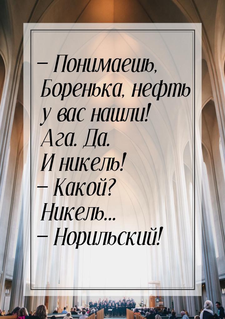  Понимаешь, Боренька, нефть у вас нашли! Ага. Да. И никель!  Какой? Никель..