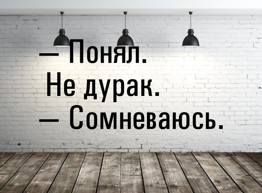  Понял. Не дурак.  Сомневаюсь.