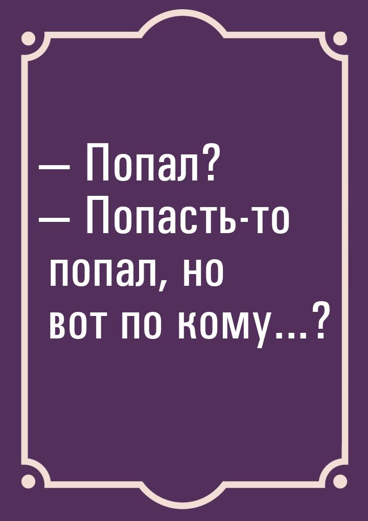  Попал?  Попасть-то попал, но вот по кому...?