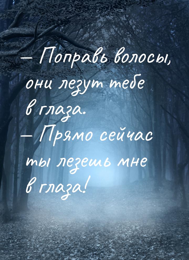  Поправь волосы, они лезут тебе в глаза.  Прямо сейчас ты лезешь мне в глаза