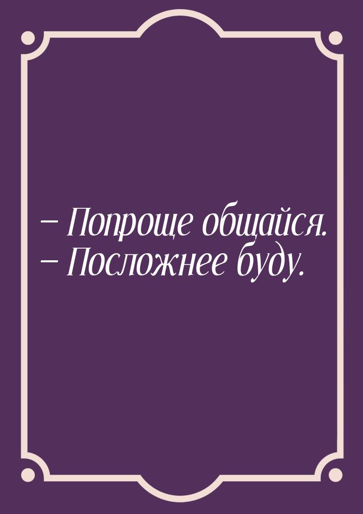  Попроще общайся.  Посложнее буду.