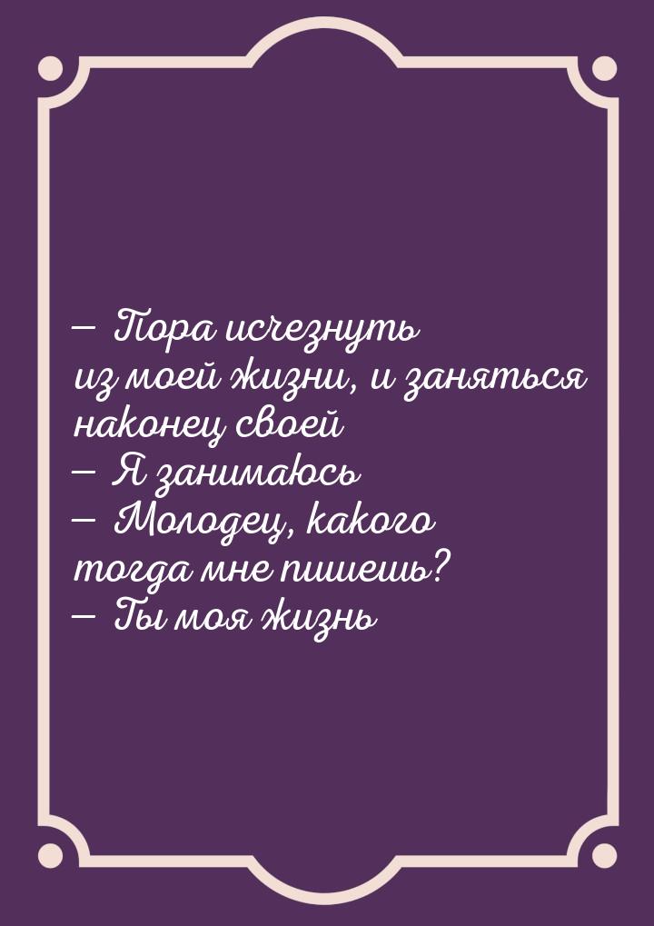  Пора исчезнуть из моей жизни, и заняться наконец своей  Я занимаюсь 