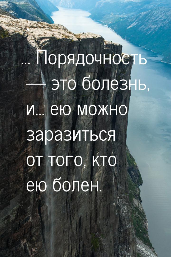 ... Порядочность  это болезнь, и... ею можно заразиться от того, кто ею болен.