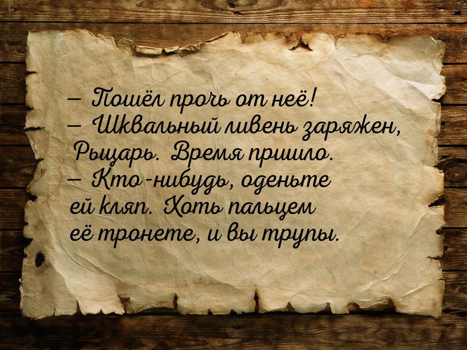  Пошёл прочь от неё!  Шквальный ливень заряжен, Рыцарь. Время пришло. &mdash