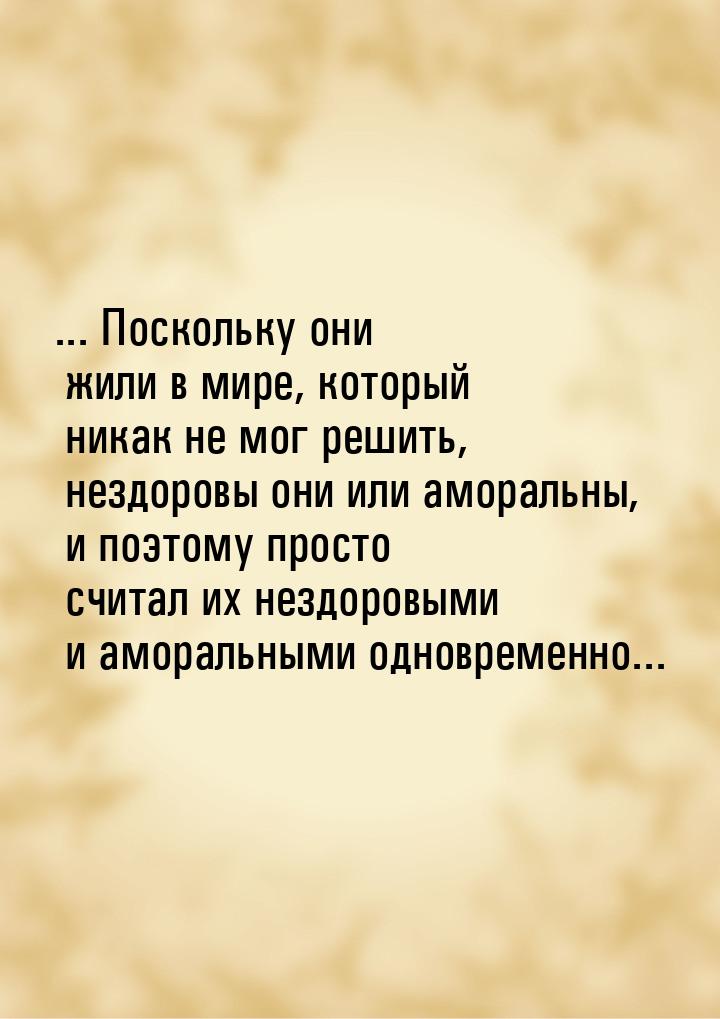 ... Поскольку они жили в мире, который никак не мог решить, нездоровы они или аморальны, и