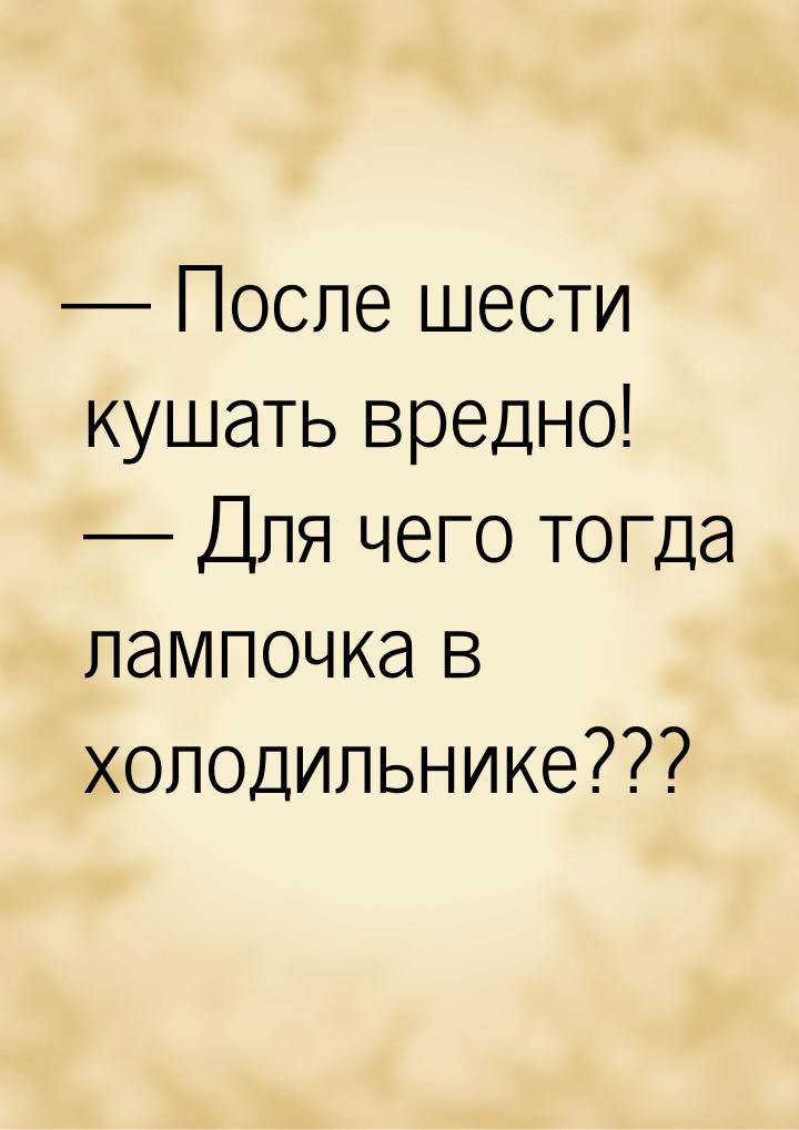  После шести кушать вредно!   Для чего тогда лампочка в холодильнике???