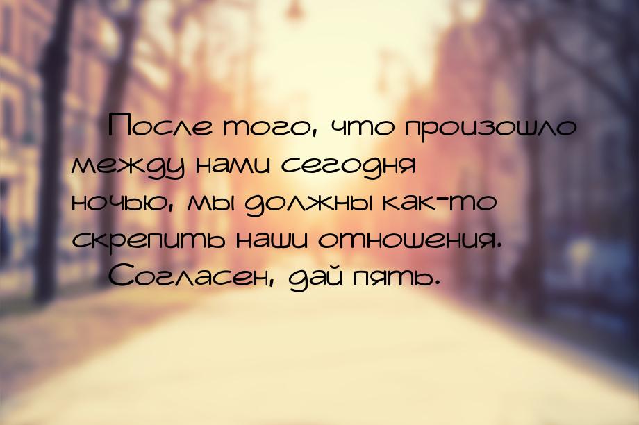  После того, что произошло между нами сегодня ночью, мы должны как-то скрепить наши