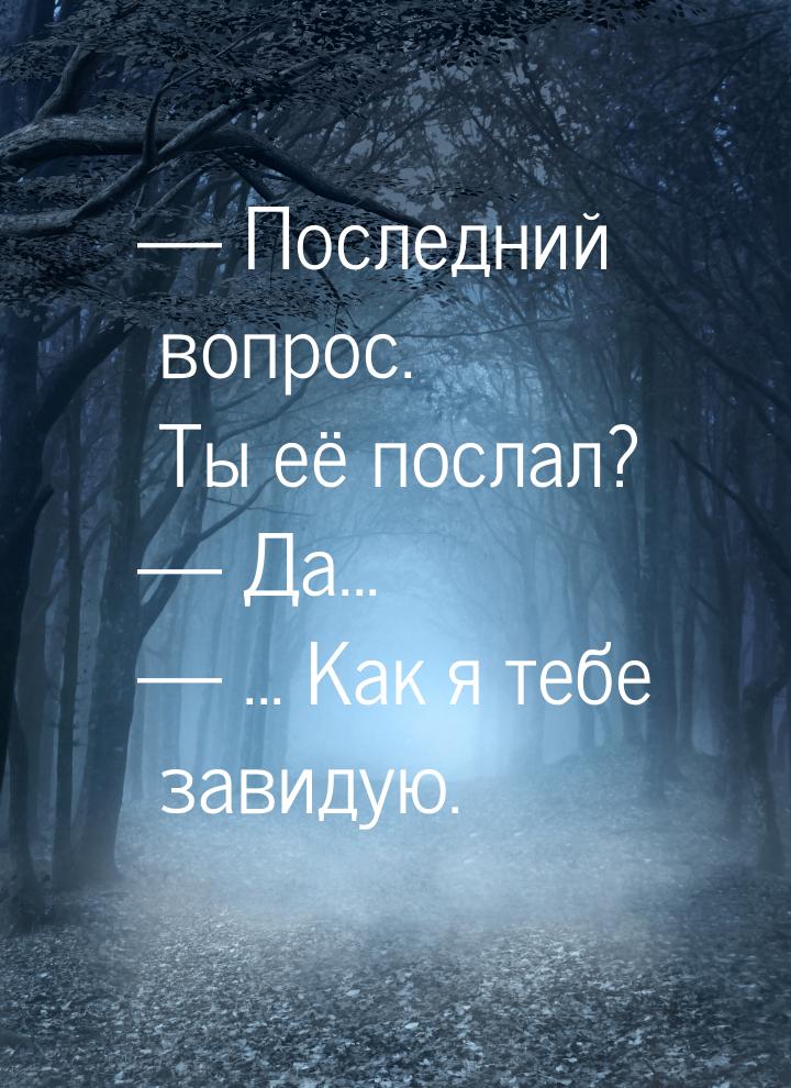  Последний вопрос. Ты её послал?  Да...  ... Как я тебе завидую.