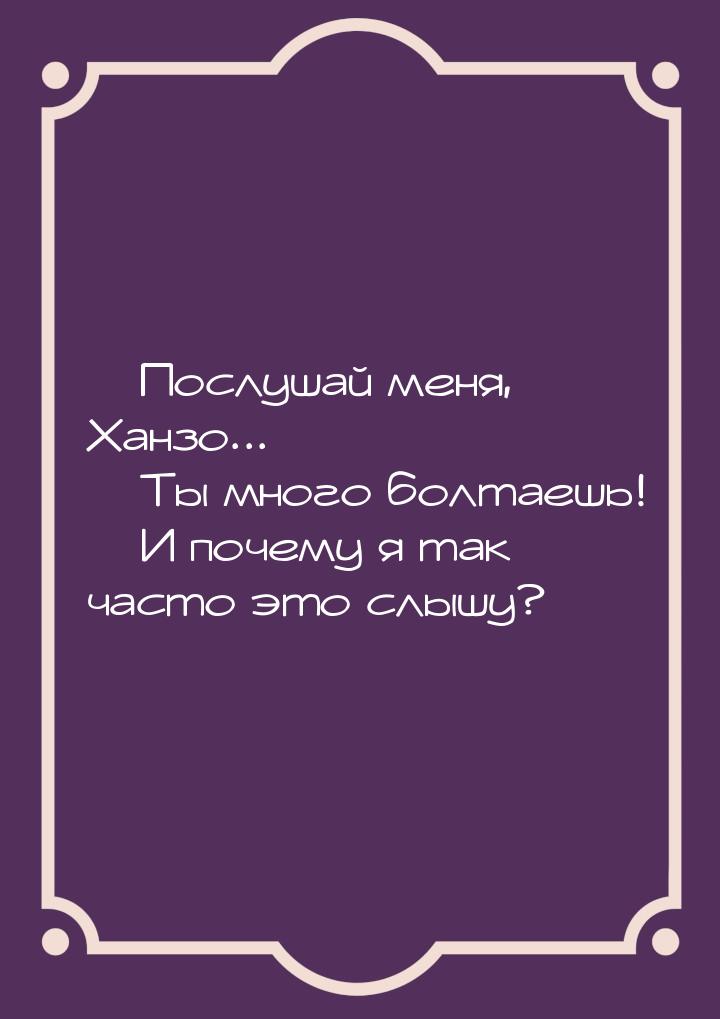  Послушай меня, Ханзо...  Ты много болтаешь!  И почему я так часто эт