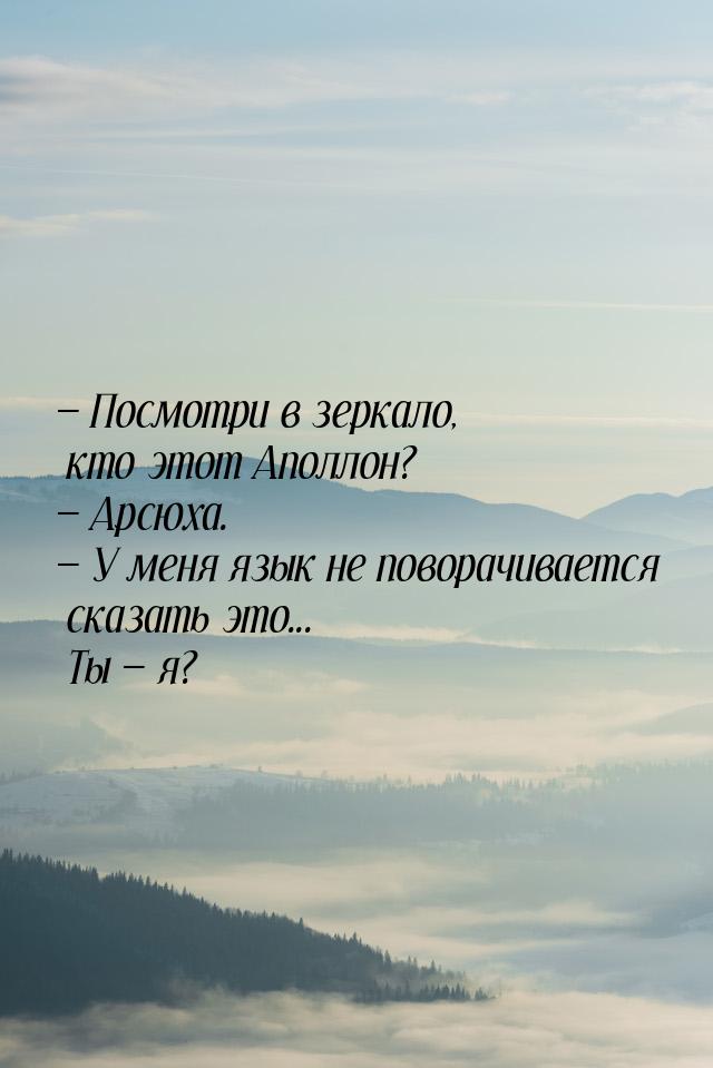  Посмотри в зеркало, кто этот Аполлон?  Арсюха.  У меня язык не повор