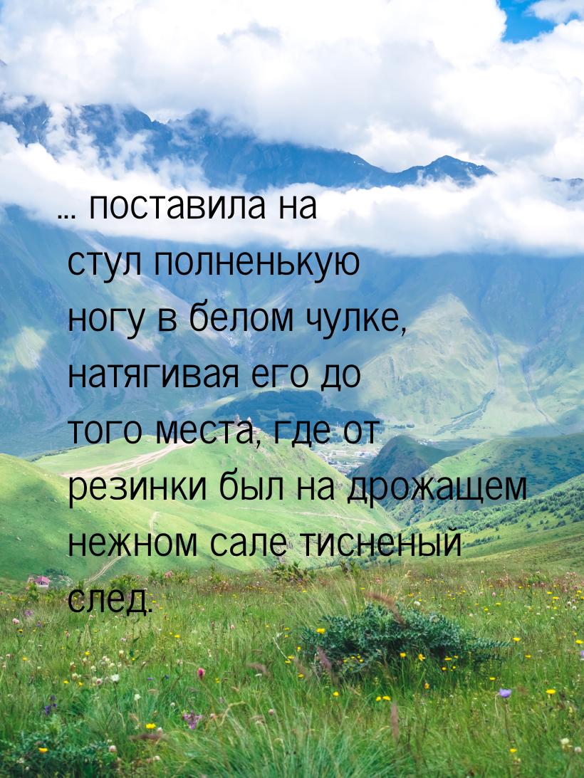 ... поставила  на стул  полненькую  ногу  в белом  чулке, натягивая его до того места,  гд