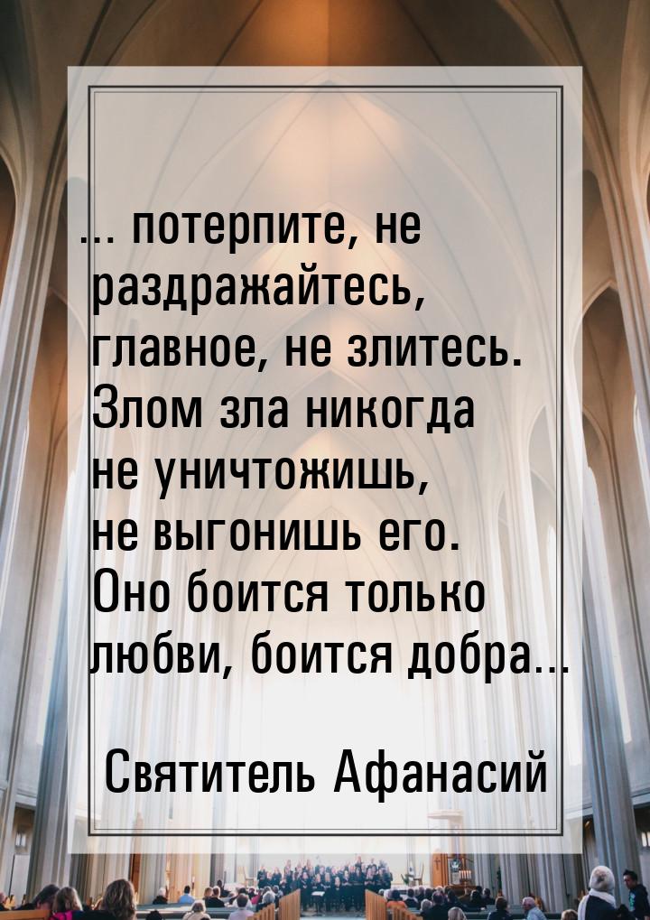 … потерпите, не раздражайтесь, главное, не злитесь. Злом зла никогда не уничтожишь, не выг